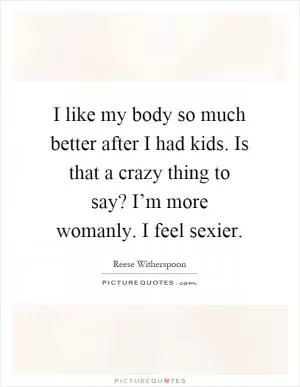 I like my body so much better after I had kids. Is that a crazy thing to say? I’m more womanly. I feel sexier Picture Quote #1