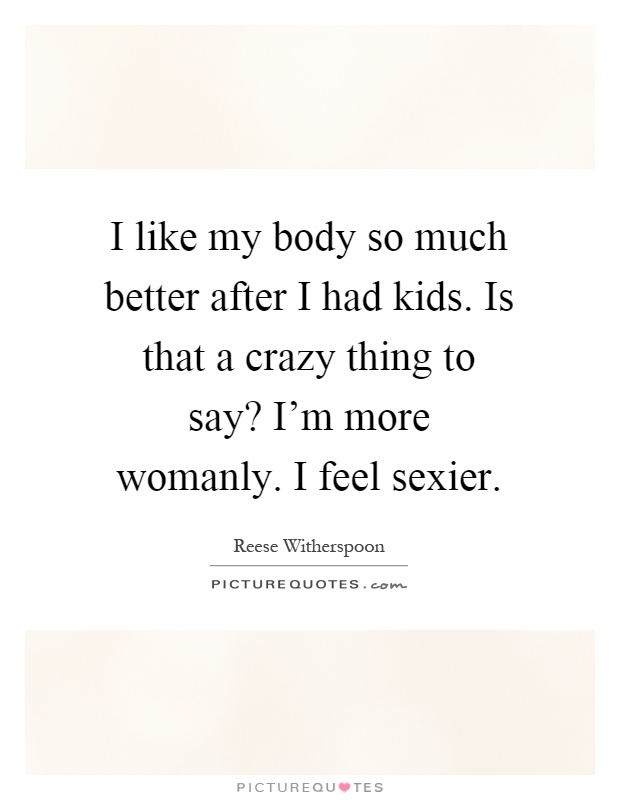 I like my body so much better after I had kids. Is that a crazy thing to say? I'm more womanly. I feel sexier Picture Quote #1