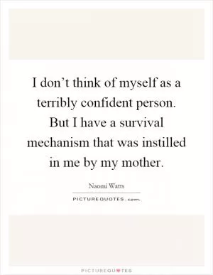 I don’t think of myself as a terribly confident person. But I have a survival mechanism that was instilled in me by my mother Picture Quote #1