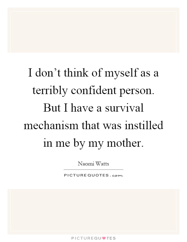 I don't think of myself as a terribly confident person. But I have a survival mechanism that was instilled in me by my mother Picture Quote #1