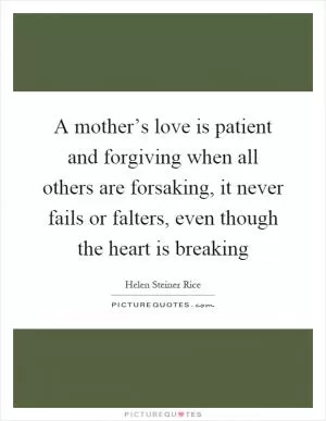 A mother’s love is patient and forgiving when all others are forsaking, it never fails or falters, even though the heart is breaking Picture Quote #1