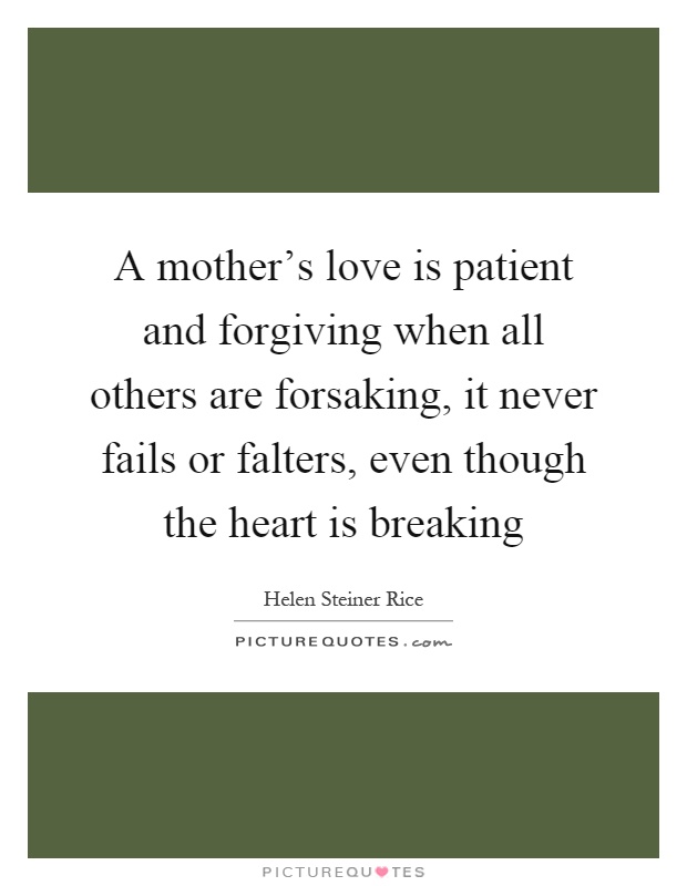 A mother's love is patient and forgiving when all others are forsaking, it never fails or falters, even though the heart is breaking Picture Quote #1