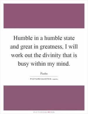 Humble in a humble state and great in greatness, I will work out the divinity that is busy within my mind Picture Quote #1