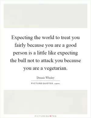 Expecting the world to treat you fairly because you are a good person is a little like expecting the bull not to attack you because you are a vegetarian Picture Quote #1