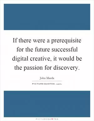 If there were a prerequisite for the future successful digital creative, it would be the passion for discovery Picture Quote #1