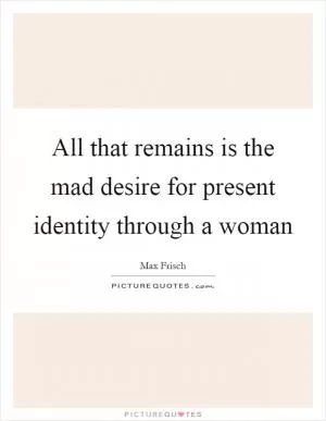 All that remains is the mad desire for present identity through a woman Picture Quote #1