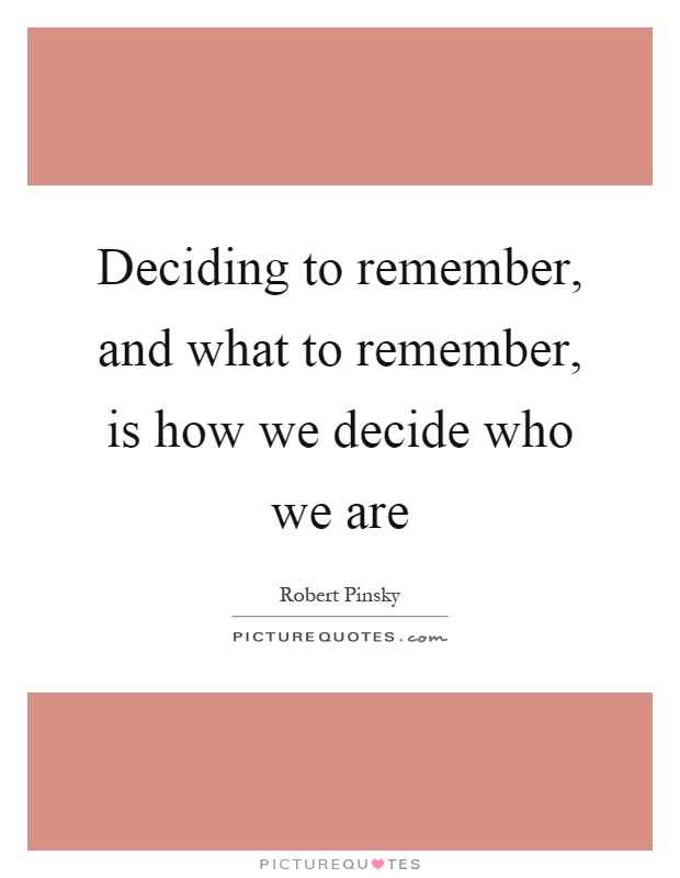 Deciding to remember, and what to remember, is how we decide who we are Picture Quote #1
