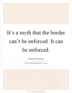 It’s a myth that the border can’t be enforced. It can be enforced Picture Quote #1