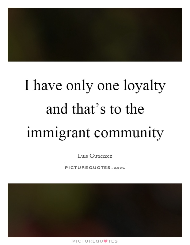 I have only one loyalty and that's to the immigrant community Picture Quote #1