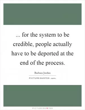 ... for the system to be credible, people actually have to be deported at the end of the process Picture Quote #1