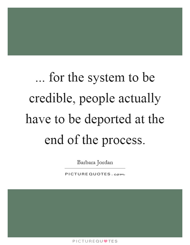 ... for the system to be credible, people actually have to be deported at the end of the process Picture Quote #1