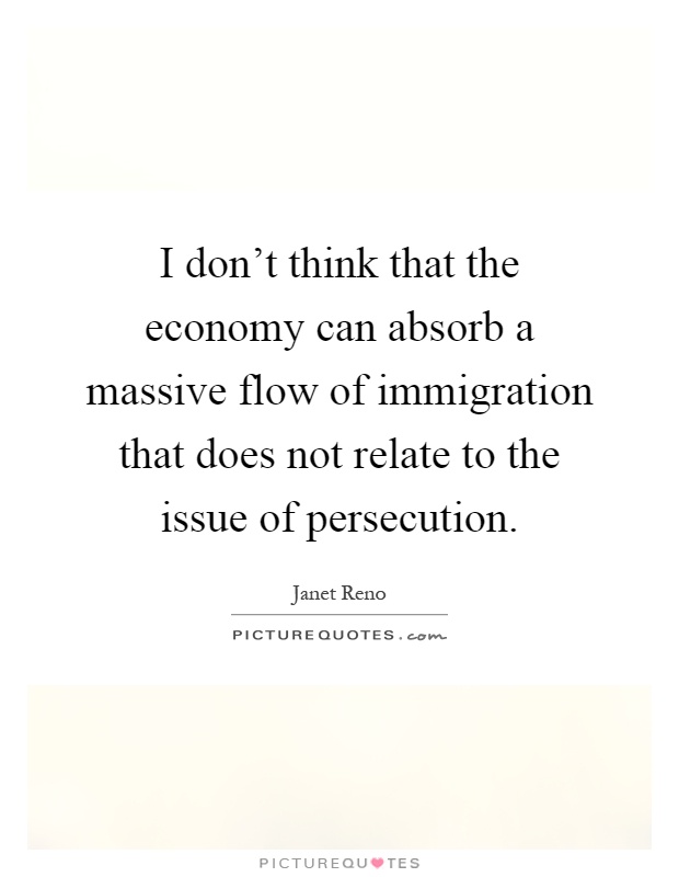 I don't think that the economy can absorb a massive flow of immigration that does not relate to the issue of persecution Picture Quote #1