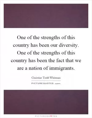 One of the strengths of this country has been our diversity. One of the strengths of this country has been the fact that we are a nation of immigrants Picture Quote #1