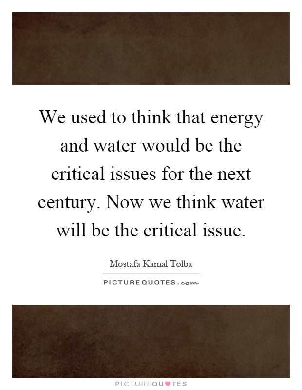 We used to think that energy and water would be the critical issues for the next century. Now we think water will be the critical issue Picture Quote #1