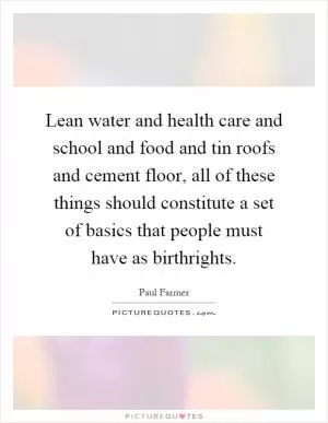 Lean water and health care and school and food and tin roofs and cement floor, all of these things should constitute a set of basics that people must have as birthrights Picture Quote #1