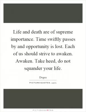Life and death are of supreme importance. Time swiftly passes by and opportunity is lost. Each of us should strive to awaken. Awaken. Take heed, do not squander your life Picture Quote #1