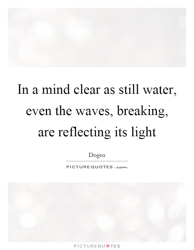In a mind clear as still water, even the waves, breaking, are reflecting its light Picture Quote #1