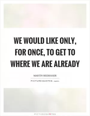 We would like only, for once, to get to where we are already Picture Quote #1