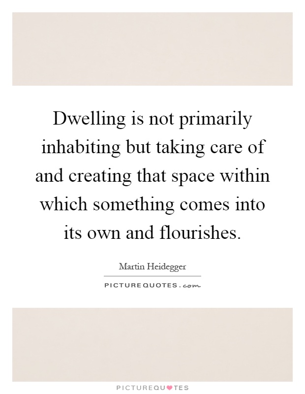 Dwelling is not primarily inhabiting but taking care of and creating that space within which something comes into its own and flourishes Picture Quote #1