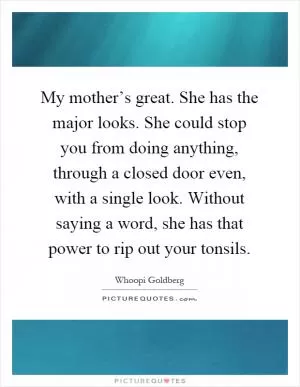 My mother’s great. She has the major looks. She could stop you from doing anything, through a closed door even, with a single look. Without saying a word, she has that power to rip out your tonsils Picture Quote #1