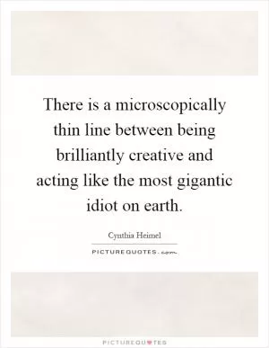There is a microscopically thin line between being brilliantly creative and acting like the most gigantic idiot on earth Picture Quote #1