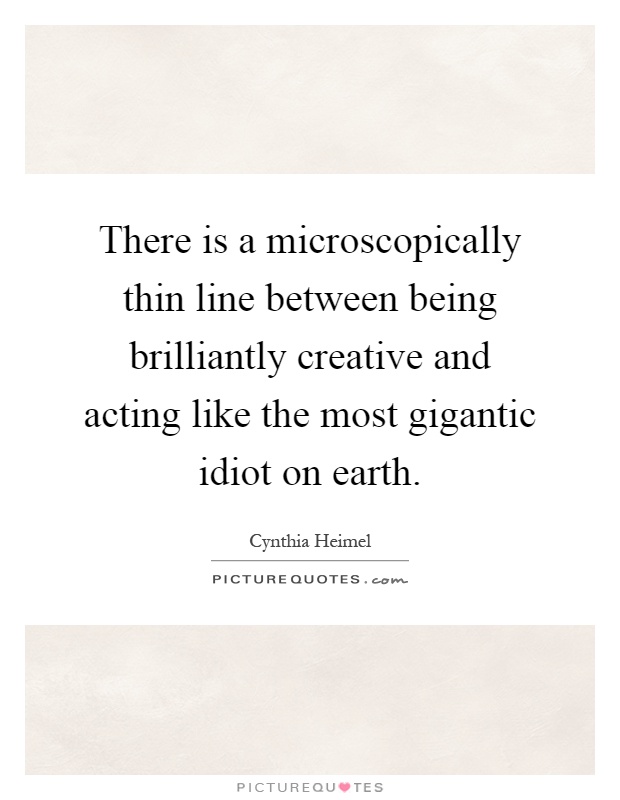 There is a microscopically thin line between being brilliantly creative and acting like the most gigantic idiot on earth Picture Quote #1