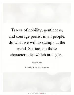 Traces of nobility, gentleness, and courage persist in all people, do what we will to stamp out the trend. So, too, do those characteristics which are ugly Picture Quote #1