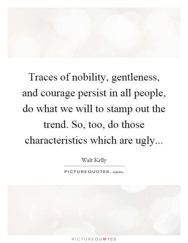 Traces of nobility, gentleness, and courage persist in all people, do what we will to stamp out the trend. So, too, do those characteristics which are ugly Picture Quote #1