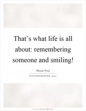 That’s what life is all about: remembering someone and smiling! Picture Quote #1