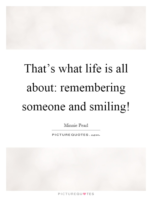 That's what life is all about: remembering someone and smiling! Picture Quote #1