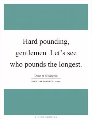 Hard pounding, gentlemen. Let’s see who pounds the longest Picture Quote #1