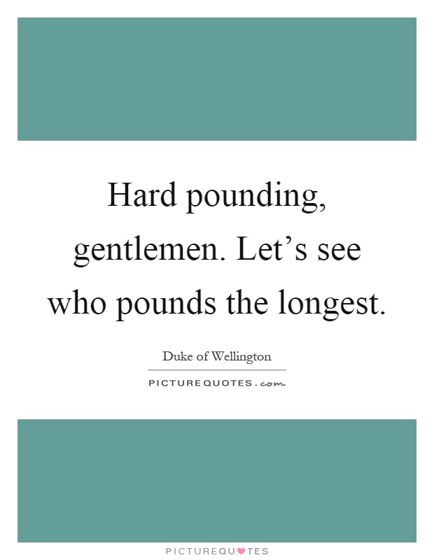 Hard pounding, gentlemen. Let's see who pounds the longest Picture Quote #1