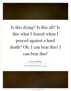Is this dying? Is this all? Is this what I feared when I prayed against a hard death? Oh, I can bear this! I can bear this! Picture Quote #1