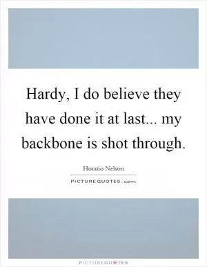 Hardy, I do believe they have done it at last... my backbone is shot through Picture Quote #1