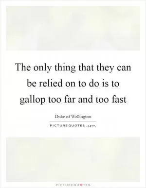The only thing that they can be relied on to do is to gallop too far and too fast Picture Quote #1