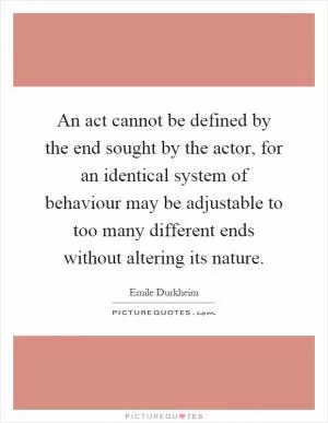 An act cannot be defined by the end sought by the actor, for an identical system of behaviour may be adjustable to too many different ends without altering its nature Picture Quote #1