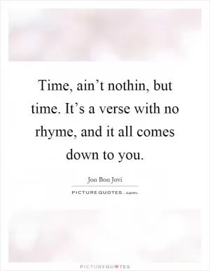 Time, ain’t nothin, but time. It’s a verse with no rhyme, and it all comes down to you Picture Quote #1