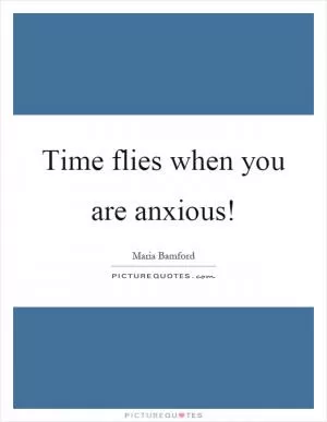 Time flies when you are anxious! Picture Quote #1