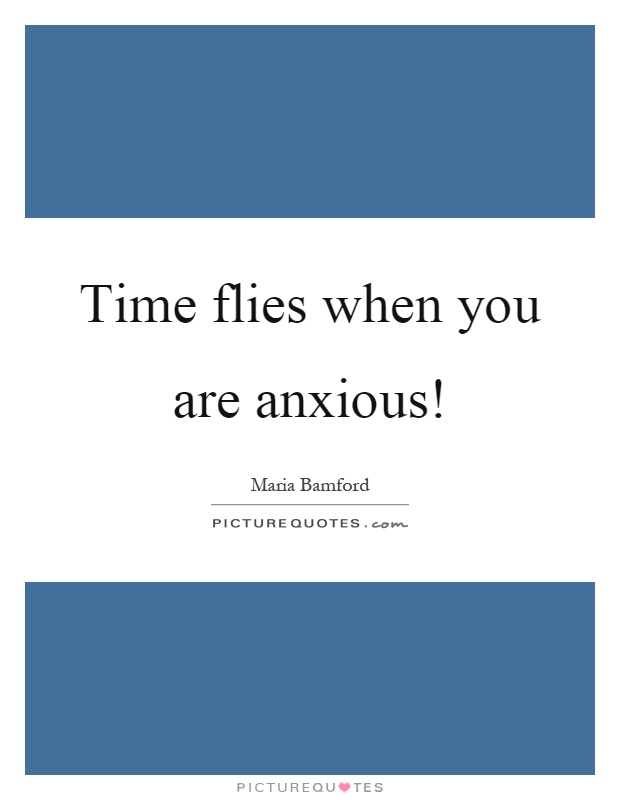 Time flies when you are anxious! Picture Quote #1