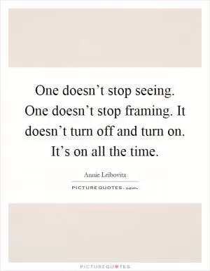 One doesn’t stop seeing. One doesn’t stop framing. It doesn’t turn off and turn on. It’s on all the time Picture Quote #1