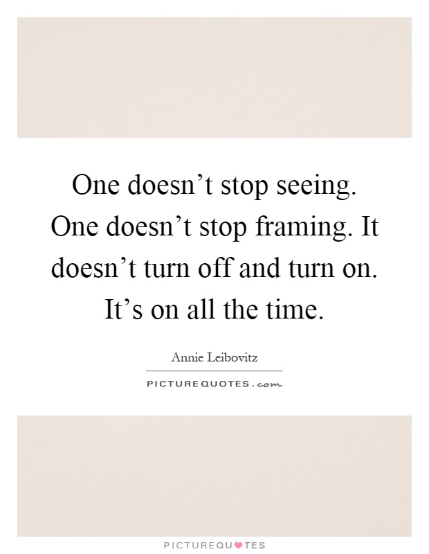 One doesn't stop seeing. One doesn't stop framing. It doesn't turn off and turn on. It's on all the time Picture Quote #1
