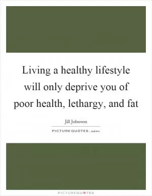 Living a healthy lifestyle will only deprive you of poor health, lethargy, and fat Picture Quote #1