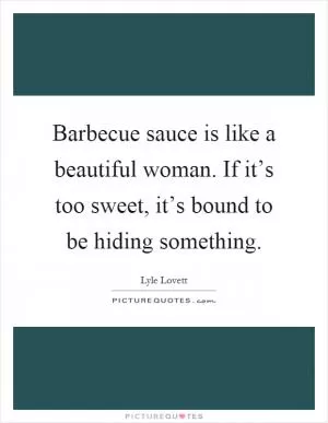 Barbecue sauce is like a beautiful woman. If it’s too sweet, it’s bound to be hiding something Picture Quote #1