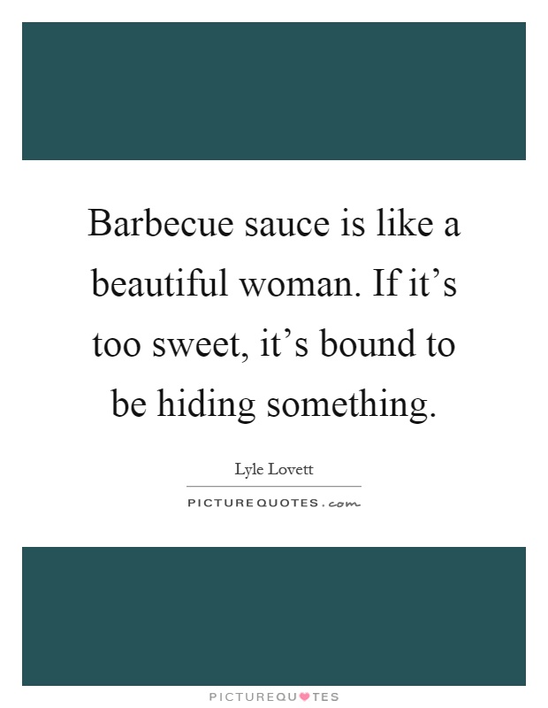 Barbecue sauce is like a beautiful woman. If it's too sweet, it's bound to be hiding something Picture Quote #1