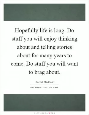 Hopefully life is long. Do stuff you will enjoy thinking about and telling stories about for many years to come. Do stuff you will want to brag about Picture Quote #1