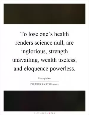To lose one’s health renders science null, are inglorious, strength unavailing, wealth useless, and eloquence powerless Picture Quote #1