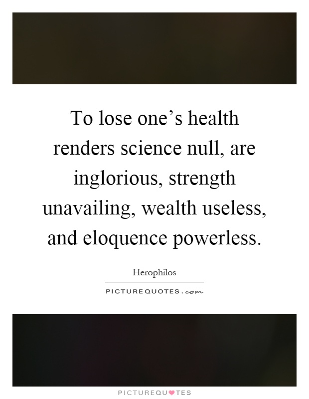 To lose one's health renders science null, are inglorious, strength unavailing, wealth useless, and eloquence powerless Picture Quote #1