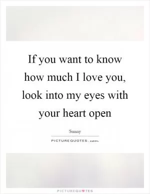 If you want to know how much I love you, look into my eyes with your heart open Picture Quote #1