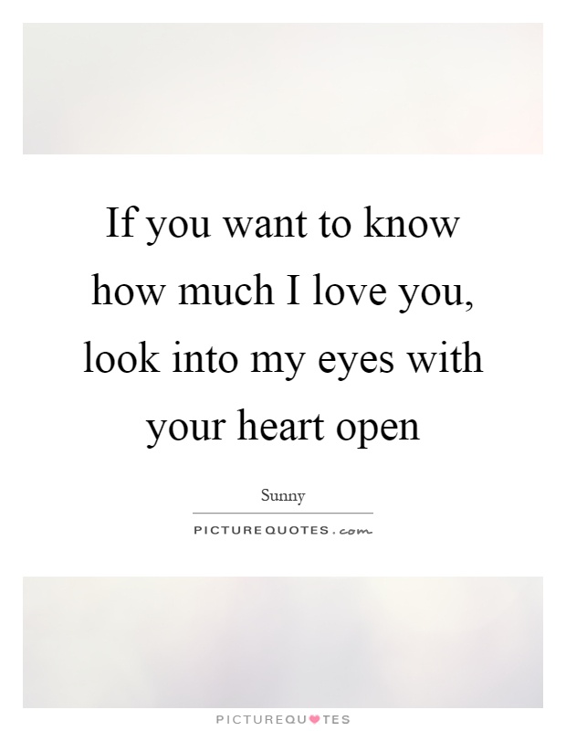 If you want to know how much I love you, look into my eyes with your heart open Picture Quote #1