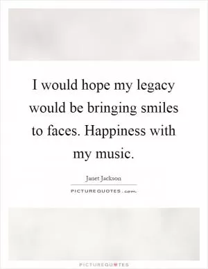 I would hope my legacy would be bringing smiles to faces. Happiness with my music Picture Quote #1